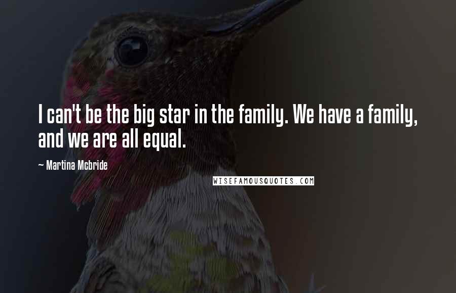 Martina Mcbride Quotes: I can't be the big star in the family. We have a family, and we are all equal.