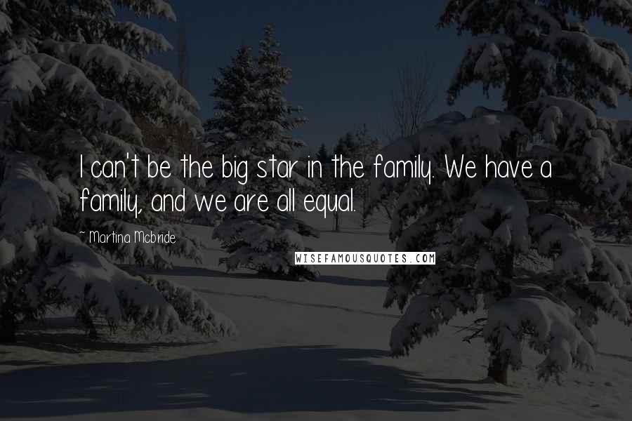 Martina Mcbride Quotes: I can't be the big star in the family. We have a family, and we are all equal.