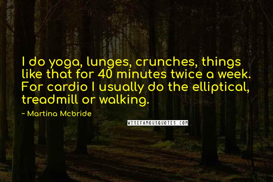 Martina Mcbride Quotes: I do yoga, lunges, crunches, things like that for 40 minutes twice a week. For cardio I usually do the elliptical, treadmill or walking.
