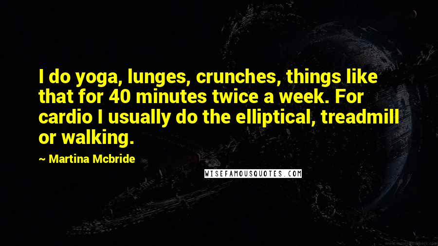 Martina Mcbride Quotes: I do yoga, lunges, crunches, things like that for 40 minutes twice a week. For cardio I usually do the elliptical, treadmill or walking.