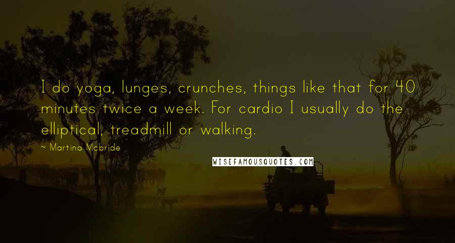 Martina Mcbride Quotes: I do yoga, lunges, crunches, things like that for 40 minutes twice a week. For cardio I usually do the elliptical, treadmill or walking.