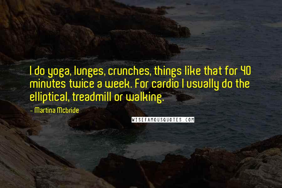 Martina Mcbride Quotes: I do yoga, lunges, crunches, things like that for 40 minutes twice a week. For cardio I usually do the elliptical, treadmill or walking.