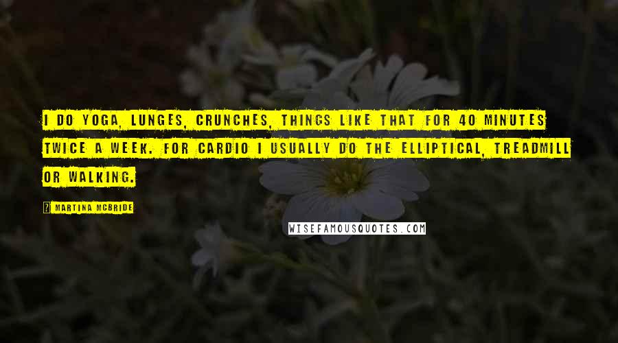 Martina Mcbride Quotes: I do yoga, lunges, crunches, things like that for 40 minutes twice a week. For cardio I usually do the elliptical, treadmill or walking.