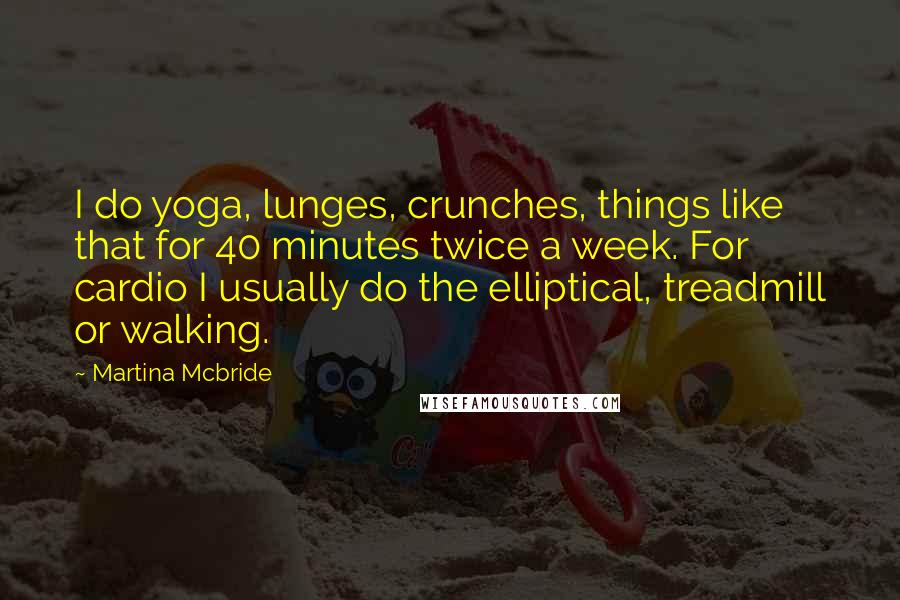 Martina Mcbride Quotes: I do yoga, lunges, crunches, things like that for 40 minutes twice a week. For cardio I usually do the elliptical, treadmill or walking.