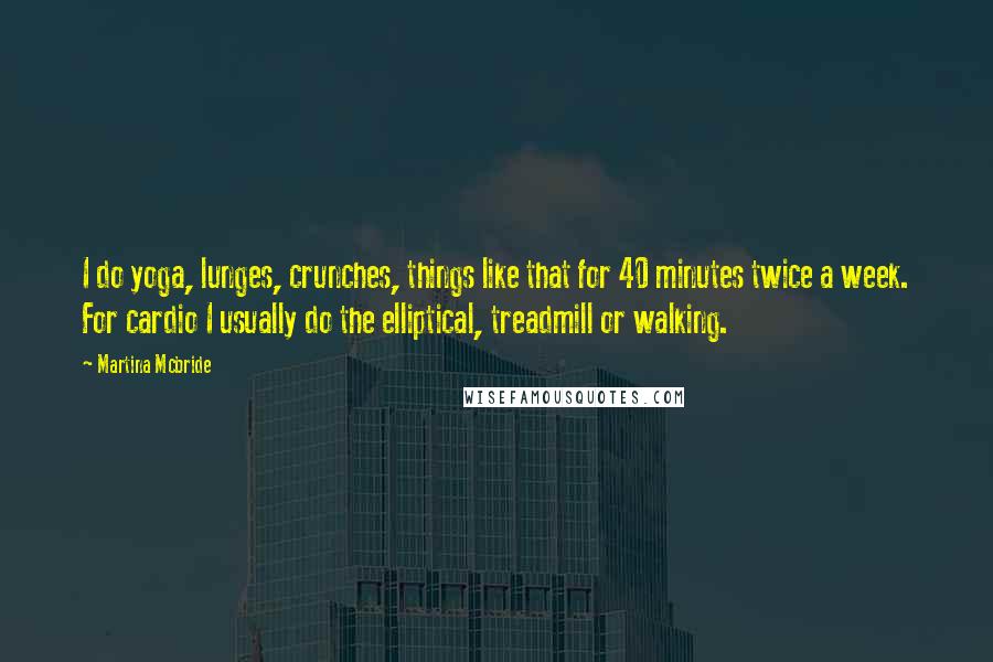 Martina Mcbride Quotes: I do yoga, lunges, crunches, things like that for 40 minutes twice a week. For cardio I usually do the elliptical, treadmill or walking.