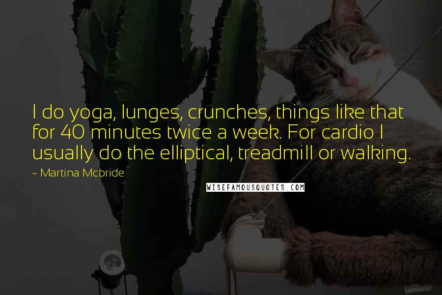 Martina Mcbride Quotes: I do yoga, lunges, crunches, things like that for 40 minutes twice a week. For cardio I usually do the elliptical, treadmill or walking.