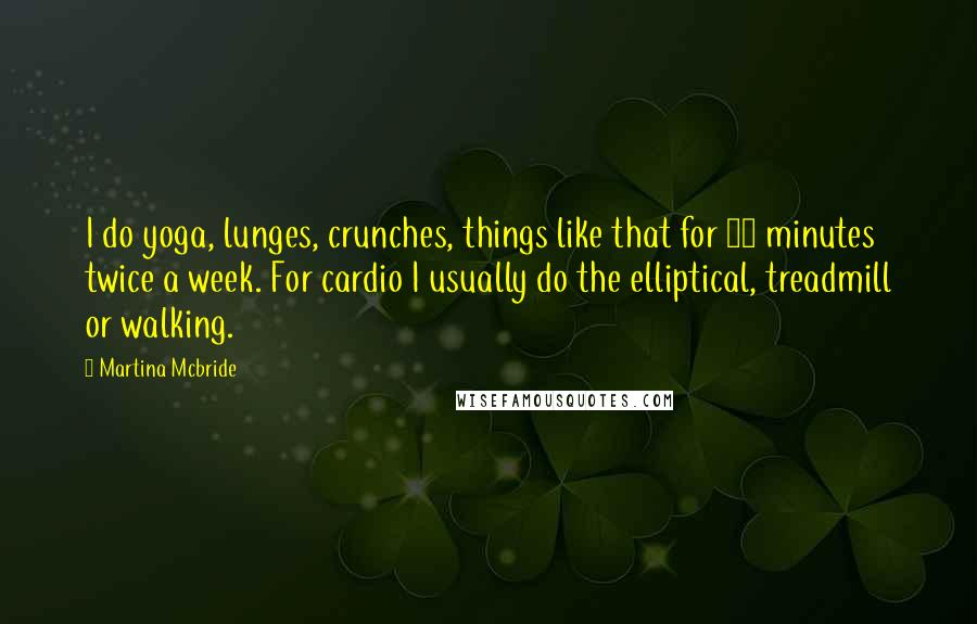 Martina Mcbride Quotes: I do yoga, lunges, crunches, things like that for 40 minutes twice a week. For cardio I usually do the elliptical, treadmill or walking.