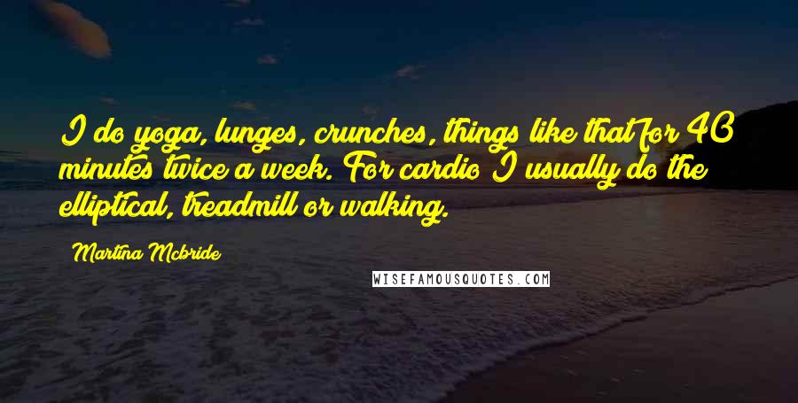 Martina Mcbride Quotes: I do yoga, lunges, crunches, things like that for 40 minutes twice a week. For cardio I usually do the elliptical, treadmill or walking.