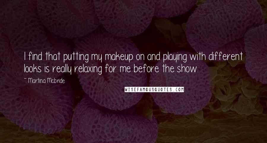 Martina Mcbride Quotes: I find that putting my makeup on and playing with different looks is really relaxing for me before the show.