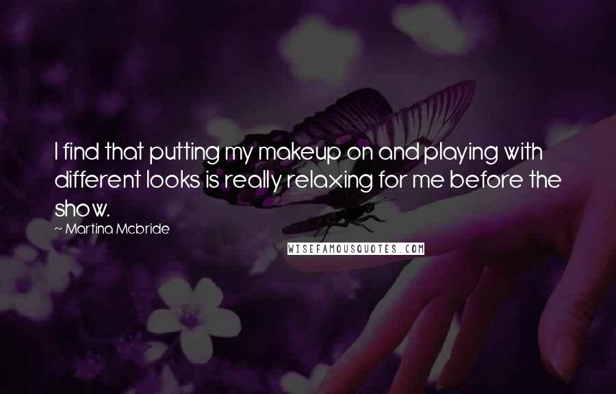 Martina Mcbride Quotes: I find that putting my makeup on and playing with different looks is really relaxing for me before the show.