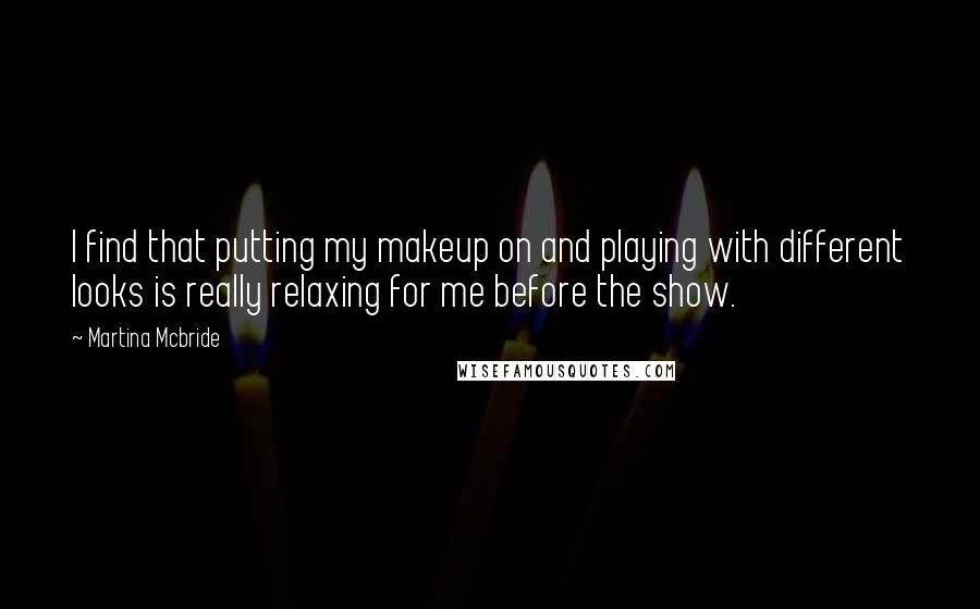 Martina Mcbride Quotes: I find that putting my makeup on and playing with different looks is really relaxing for me before the show.