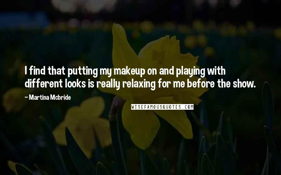 Martina Mcbride Quotes: I find that putting my makeup on and playing with different looks is really relaxing for me before the show.
