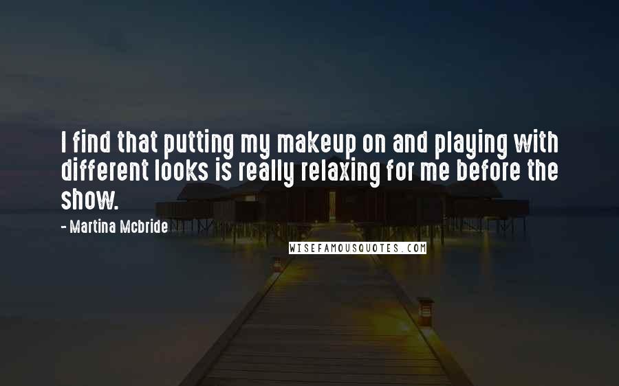 Martina Mcbride Quotes: I find that putting my makeup on and playing with different looks is really relaxing for me before the show.