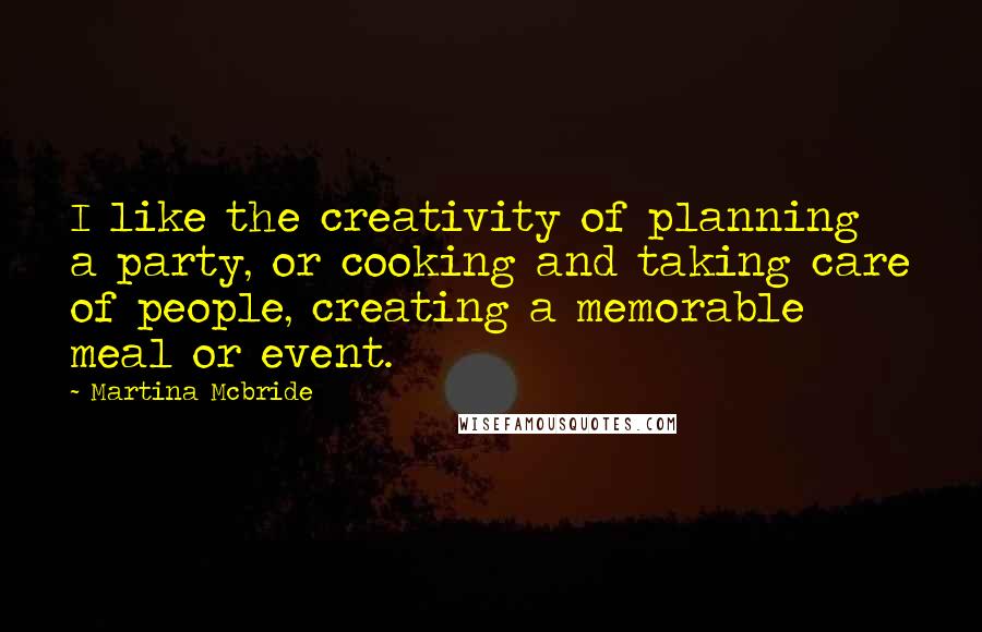 Martina Mcbride Quotes: I like the creativity of planning a party, or cooking and taking care of people, creating a memorable meal or event.