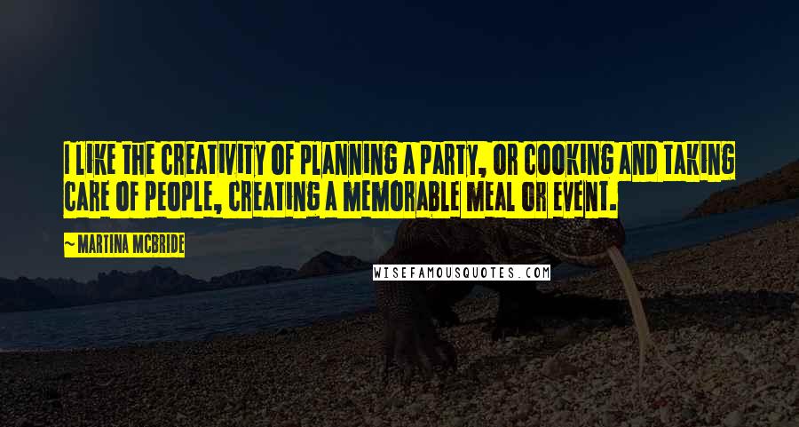 Martina Mcbride Quotes: I like the creativity of planning a party, or cooking and taking care of people, creating a memorable meal or event.