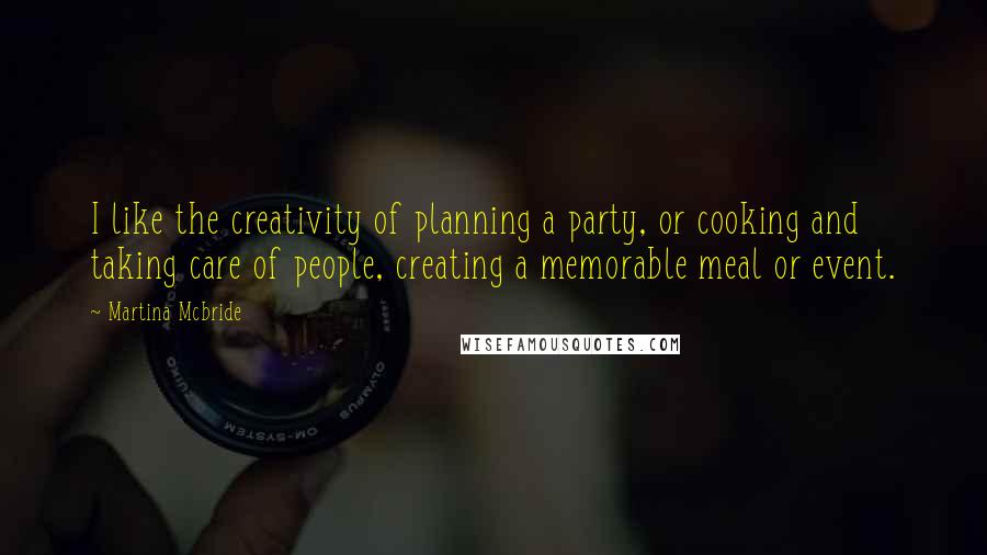 Martina Mcbride Quotes: I like the creativity of planning a party, or cooking and taking care of people, creating a memorable meal or event.