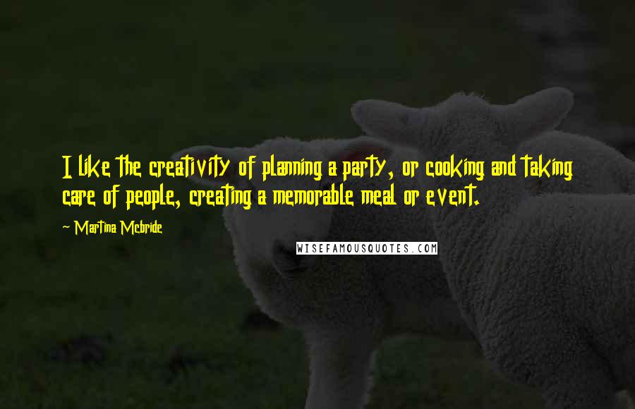 Martina Mcbride Quotes: I like the creativity of planning a party, or cooking and taking care of people, creating a memorable meal or event.