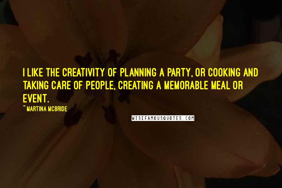 Martina Mcbride Quotes: I like the creativity of planning a party, or cooking and taking care of people, creating a memorable meal or event.