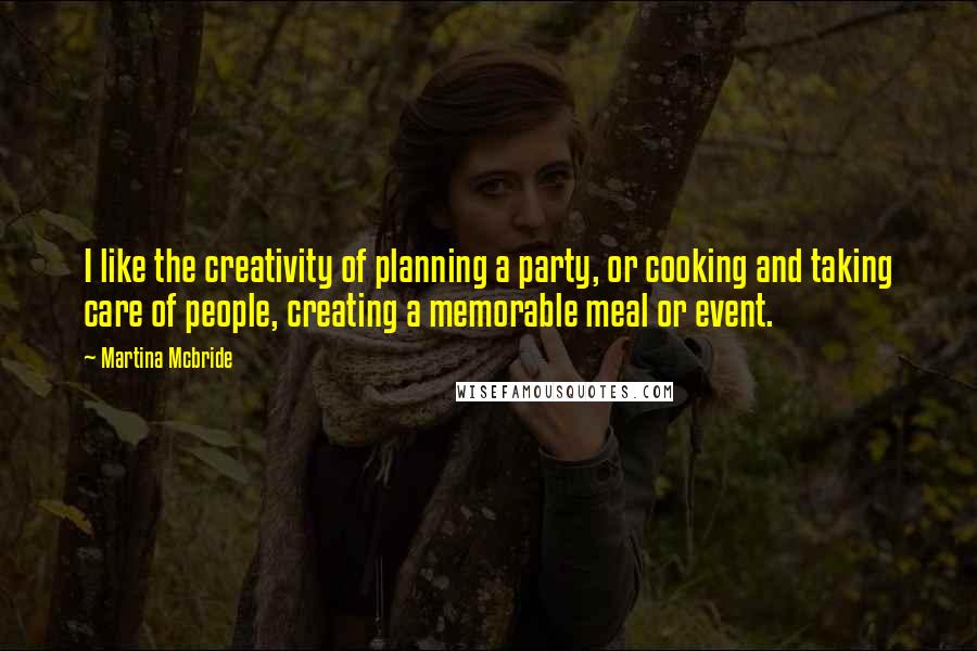 Martina Mcbride Quotes: I like the creativity of planning a party, or cooking and taking care of people, creating a memorable meal or event.