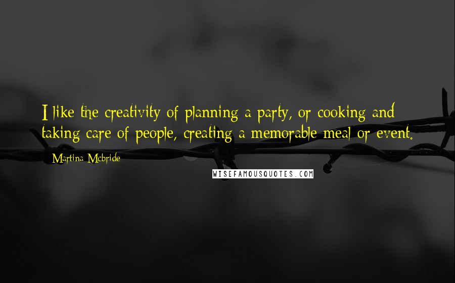 Martina Mcbride Quotes: I like the creativity of planning a party, or cooking and taking care of people, creating a memorable meal or event.