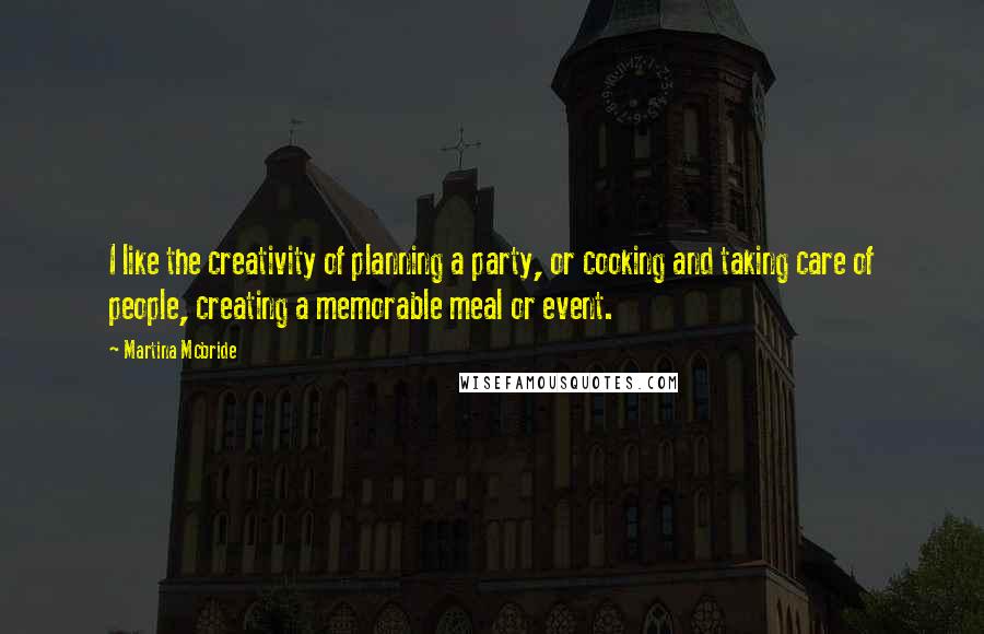 Martina Mcbride Quotes: I like the creativity of planning a party, or cooking and taking care of people, creating a memorable meal or event.