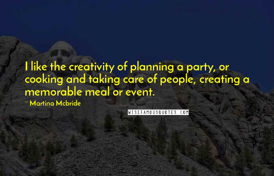 Martina Mcbride Quotes: I like the creativity of planning a party, or cooking and taking care of people, creating a memorable meal or event.