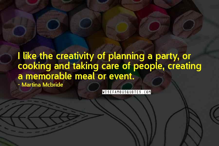 Martina Mcbride Quotes: I like the creativity of planning a party, or cooking and taking care of people, creating a memorable meal or event.