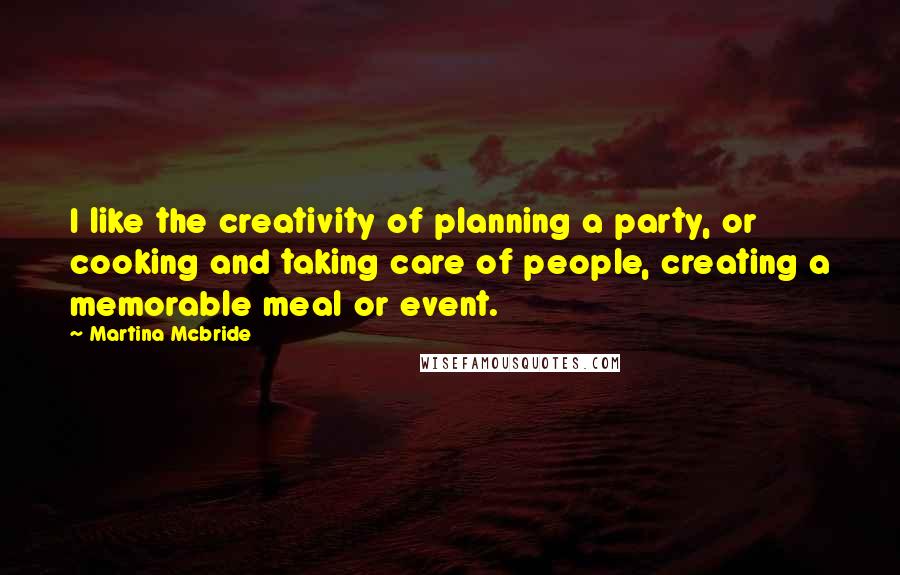 Martina Mcbride Quotes: I like the creativity of planning a party, or cooking and taking care of people, creating a memorable meal or event.