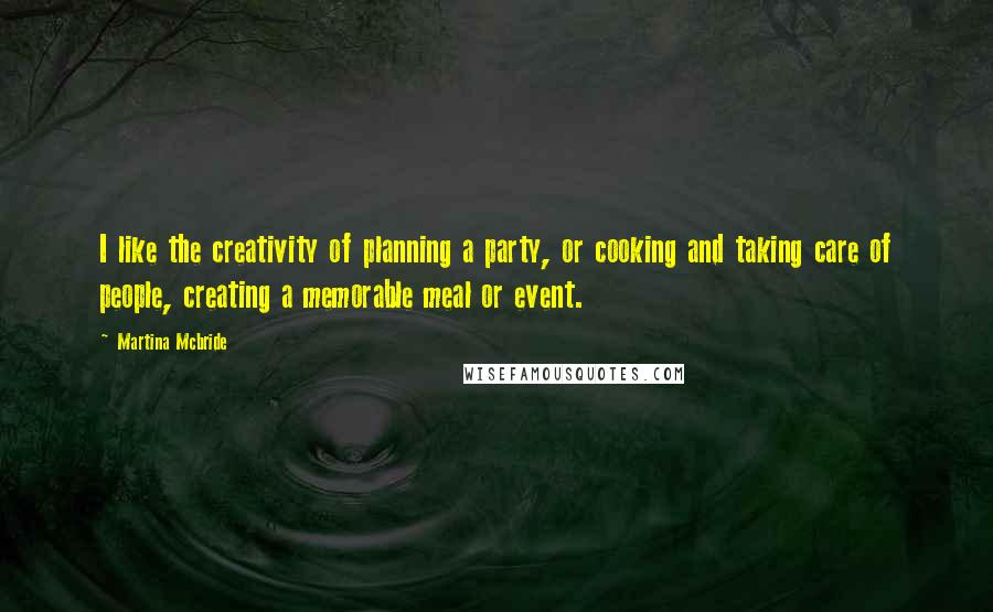 Martina Mcbride Quotes: I like the creativity of planning a party, or cooking and taking care of people, creating a memorable meal or event.