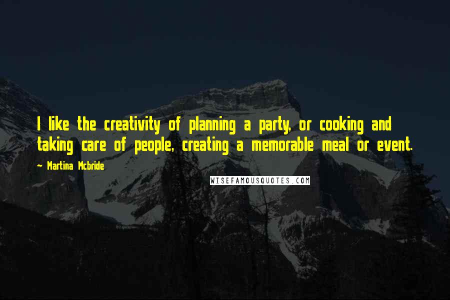 Martina Mcbride Quotes: I like the creativity of planning a party, or cooking and taking care of people, creating a memorable meal or event.