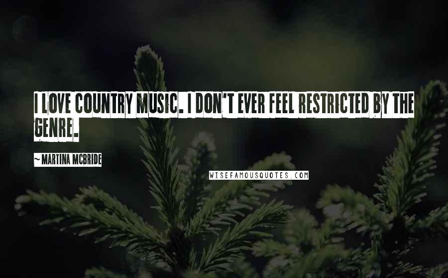 Martina Mcbride Quotes: I love country music. I don't ever feel restricted by the genre.