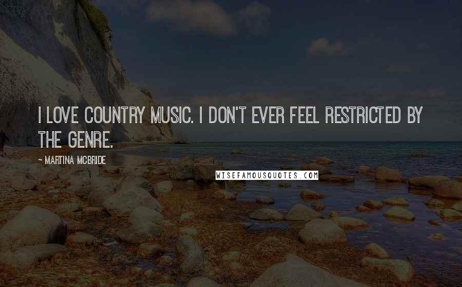 Martina Mcbride Quotes: I love country music. I don't ever feel restricted by the genre.