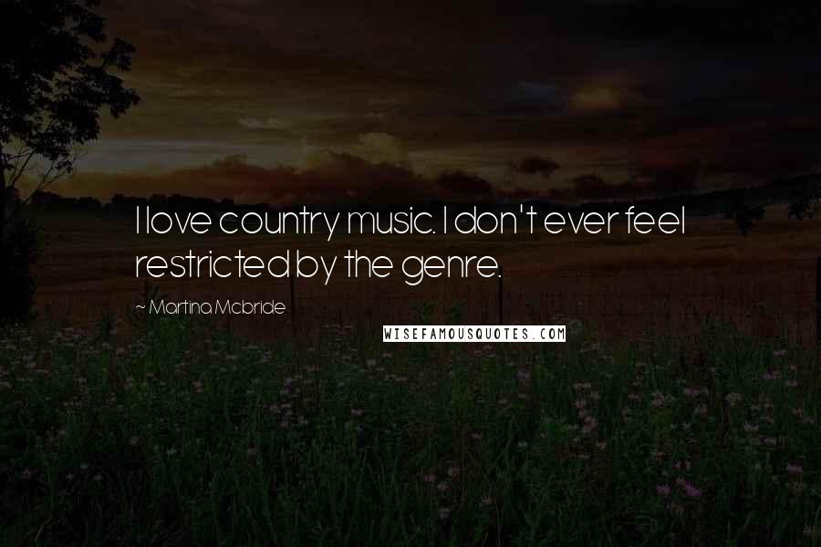 Martina Mcbride Quotes: I love country music. I don't ever feel restricted by the genre.