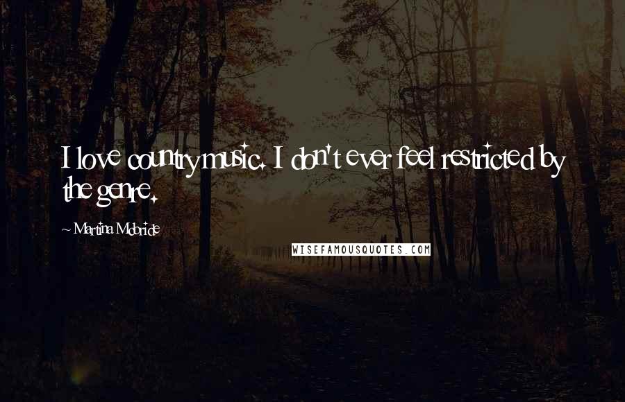 Martina Mcbride Quotes: I love country music. I don't ever feel restricted by the genre.