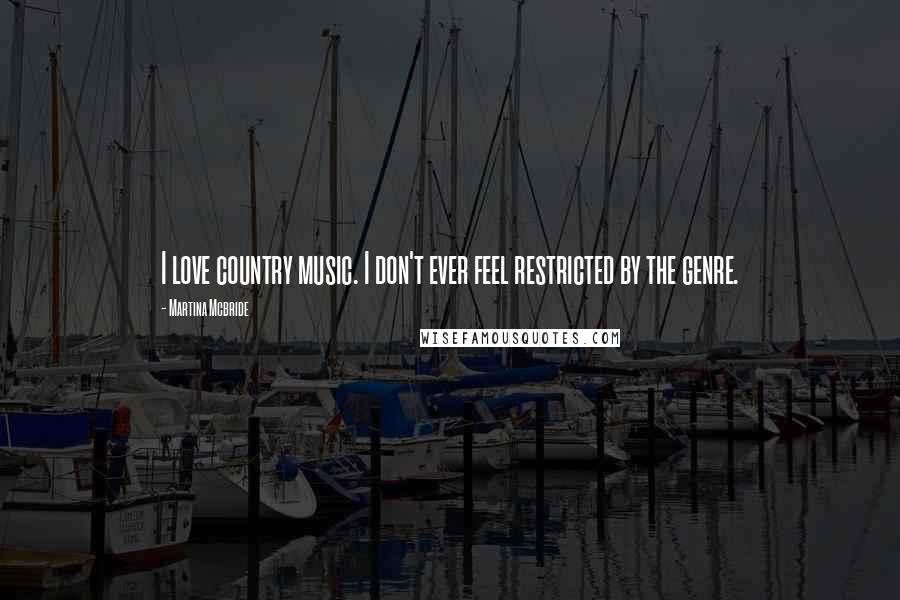 Martina Mcbride Quotes: I love country music. I don't ever feel restricted by the genre.
