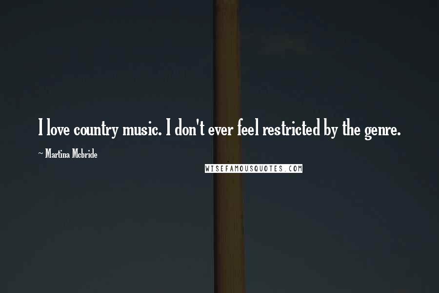 Martina Mcbride Quotes: I love country music. I don't ever feel restricted by the genre.