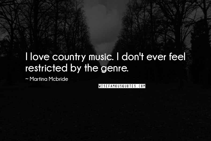 Martina Mcbride Quotes: I love country music. I don't ever feel restricted by the genre.