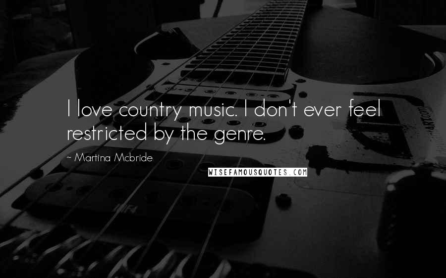 Martina Mcbride Quotes: I love country music. I don't ever feel restricted by the genre.