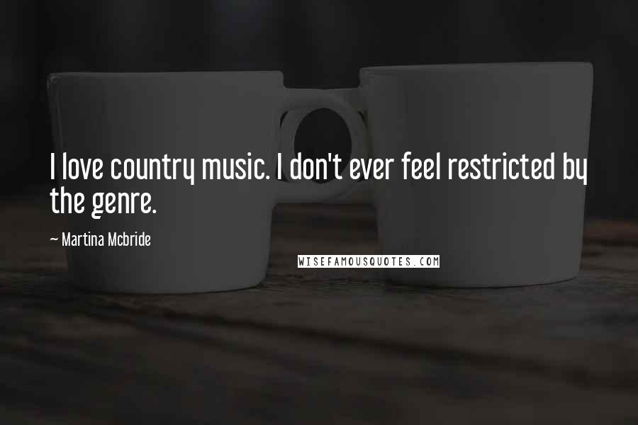 Martina Mcbride Quotes: I love country music. I don't ever feel restricted by the genre.