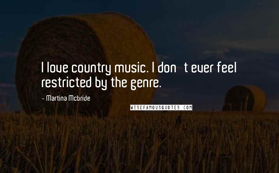 Martina Mcbride Quotes: I love country music. I don't ever feel restricted by the genre.