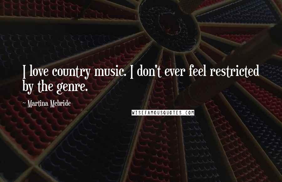 Martina Mcbride Quotes: I love country music. I don't ever feel restricted by the genre.