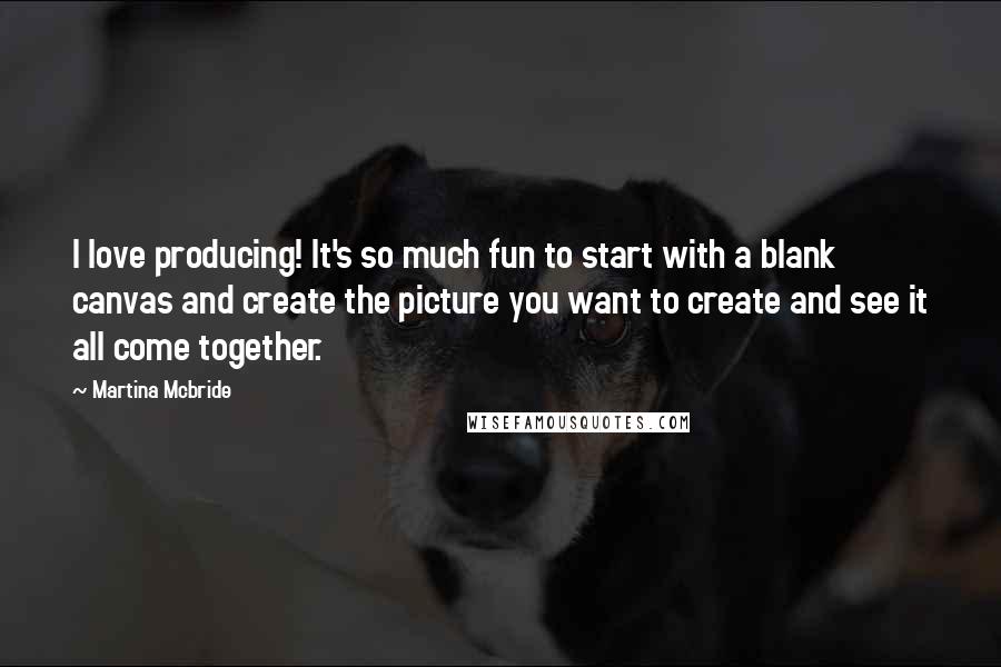 Martina Mcbride Quotes: I love producing! It's so much fun to start with a blank canvas and create the picture you want to create and see it all come together.