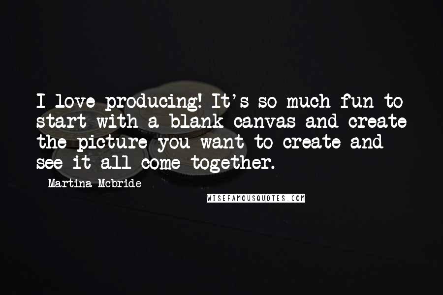 Martina Mcbride Quotes: I love producing! It's so much fun to start with a blank canvas and create the picture you want to create and see it all come together.