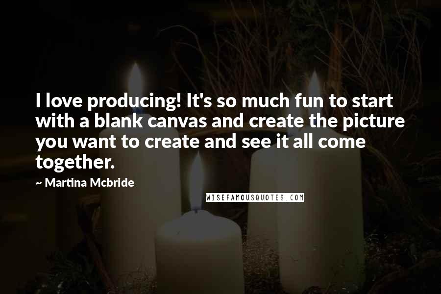 Martina Mcbride Quotes: I love producing! It's so much fun to start with a blank canvas and create the picture you want to create and see it all come together.