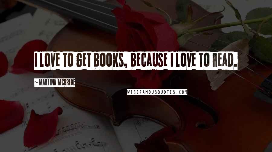 Martina Mcbride Quotes: I love to get books, because I love to read.