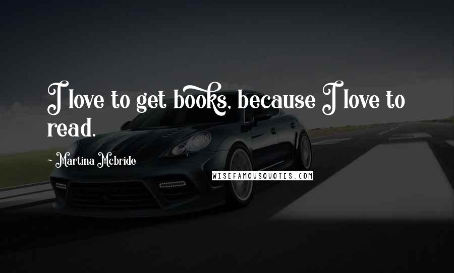 Martina Mcbride Quotes: I love to get books, because I love to read.