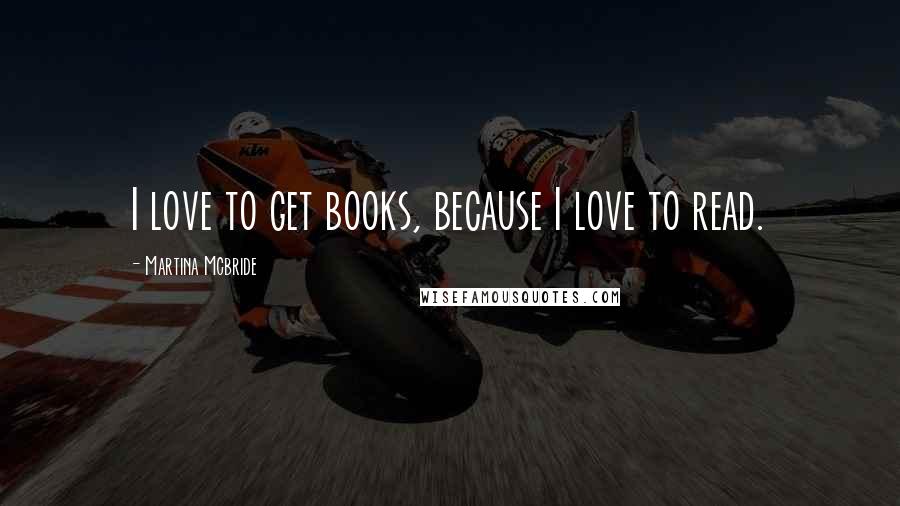 Martina Mcbride Quotes: I love to get books, because I love to read.