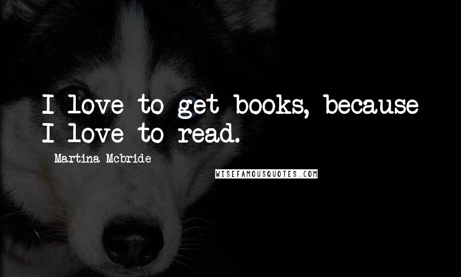 Martina Mcbride Quotes: I love to get books, because I love to read.