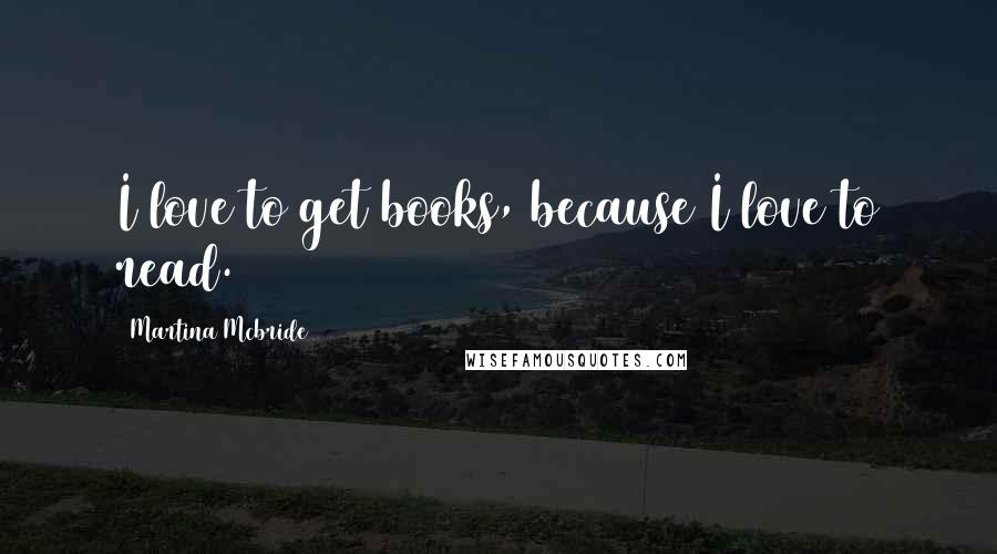 Martina Mcbride Quotes: I love to get books, because I love to read.