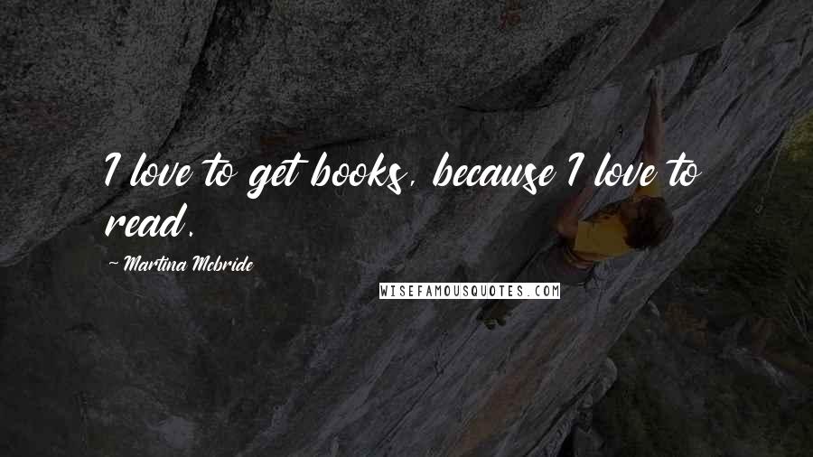 Martina Mcbride Quotes: I love to get books, because I love to read.